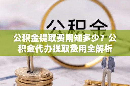 仑背公积金提取费用知多少？公积金代办提取费用全解析