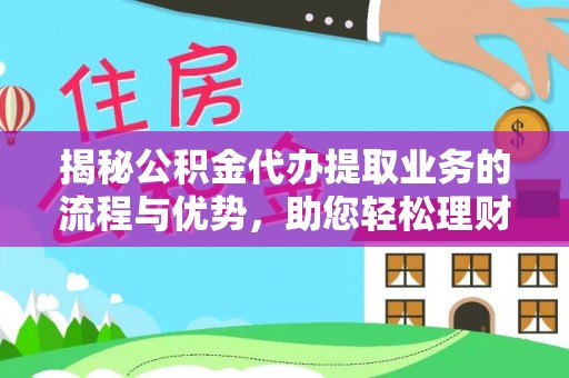 仑背揭秘公积金代办提取业务的流程与优势，助您轻松理财