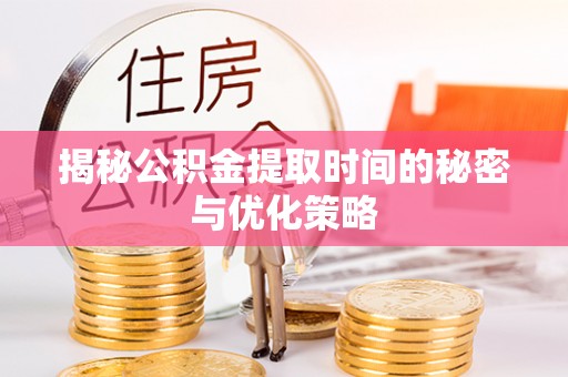 仑背揭秘公积金提取时间的秘密与优化策略