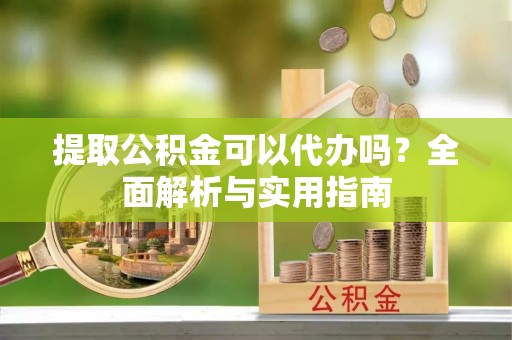 仑背提取公积金可以代办吗？全面解析与实用指南