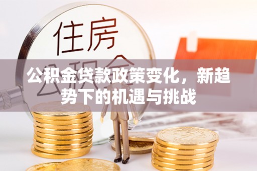 仑背公积金贷款政策变化，新趋势下的机遇与挑战