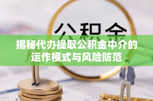仑背揭秘代办提取公积金中介的运作模式与风险防范