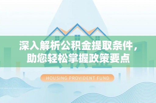 仑背深入解析公积金提取条件，助您轻松掌握政策要点