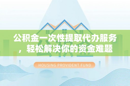 仑背公积金一次性提取代办服务，轻松解决你的资金难题
