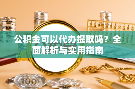 仑背公积金可以代办提取吗？全面解析与实用指南