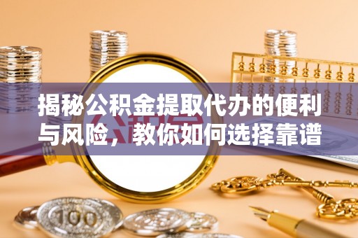 仑背揭秘公积金提取代办的便利与风险，教你如何选择靠谱服务