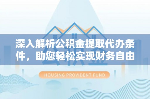 仑背深入解析公积金提取代办条件，助您轻松实现财务自由