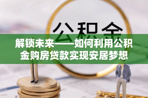 仑背解锁未来——如何利用公积金购房贷款实现安居梦想
