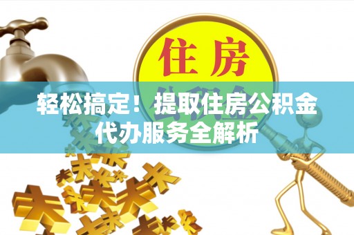 仑背轻松搞定！提取住房公积金代办服务全解析