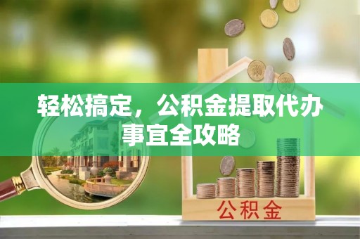 仑背轻松搞定，公积金提取代办事宜全攻略