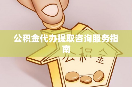 仑背公积金代办提取咨询服务指南