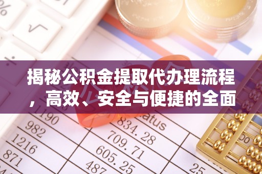 仑背揭秘公积金提取代办理流程，高效、安全与便捷的全面解析