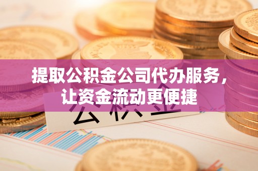 仑背提取公积金公司代办服务，让资金流动更便捷