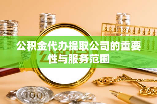 仑背公积金代办提取公司的重要性与服务范围