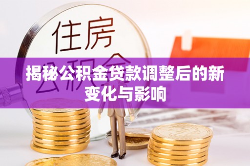 仑背揭秘公积金贷款调整后的新变化与影响
