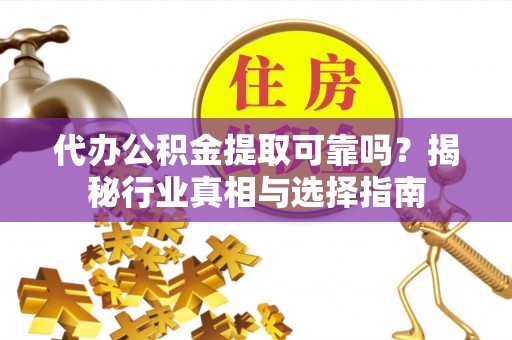 仑背代办公积金提取可靠吗？揭秘行业真相与选择指南