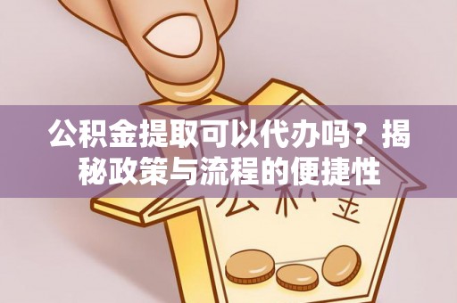 仑背公积金提取可以代办吗？揭秘政策与流程的便捷性