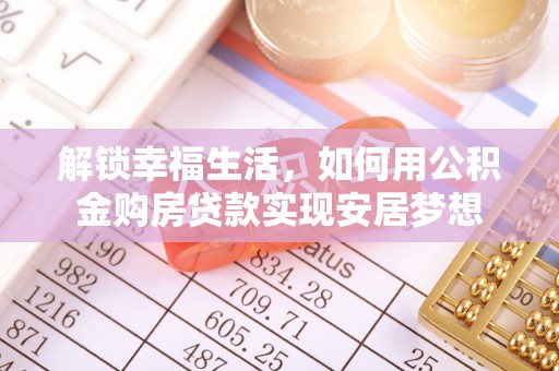 仑背解锁幸福生活，如何用公积金购房贷款实现安居梦想