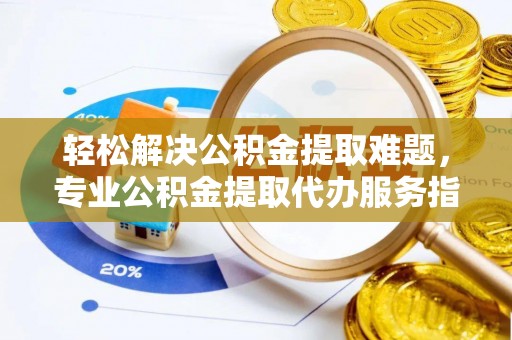 仑背轻松解决公积金提取难题，专业公积金提取代办服务指南