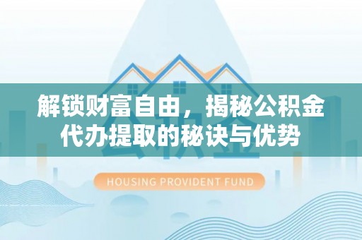 仑背解锁财富自由，揭秘公积金代办提取的秘诀与优势
