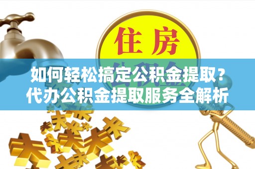 仑背如何轻松搞定公积金提取？代办公积金提取服务全解析