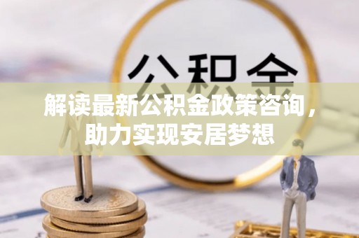 仑背解读最新公积金政策咨询，助力实现安居梦想