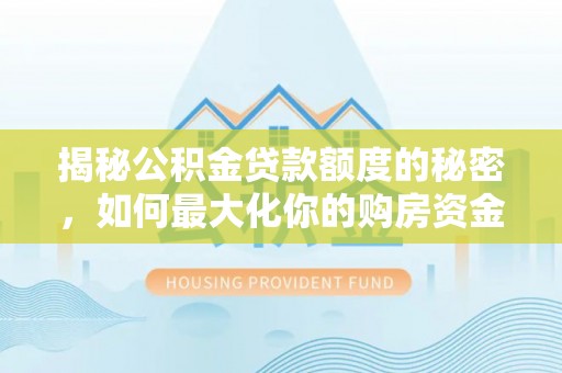仑背揭秘公积金贷款额度的秘密，如何最大化你的购房资金