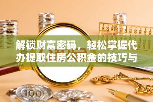 仑背解锁财富密码，轻松掌握代办提取住房公积金的技巧与策略