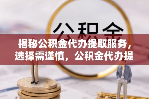 仑背揭秘公积金代办提取服务，选择需谨慎，公积金代办提取靠谱吗？