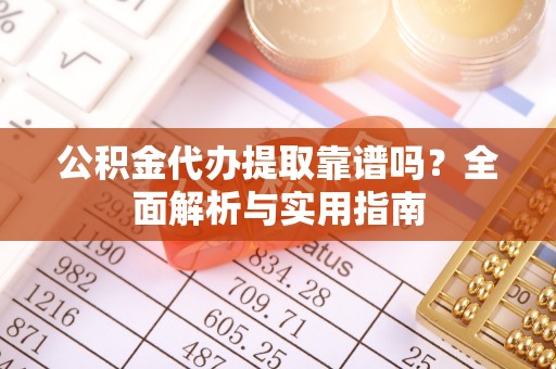 仑背公积金代办提取靠谱吗？全面解析与实用指南