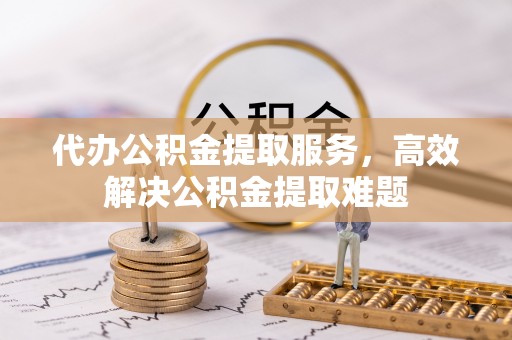 仑背代办公积金提取服务，高效解决公积金提取难题