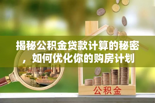 仑背揭秘公积金贷款计算的秘密，如何优化你的购房计划