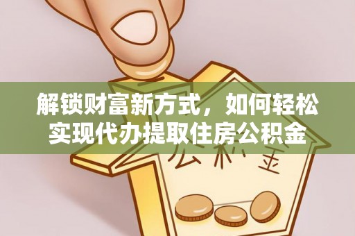 仑背解锁财富新方式，如何轻松实现代办提取住房公积金