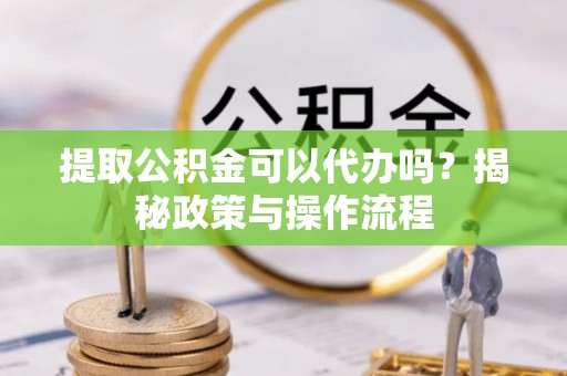 仑背提取公积金可以代办吗？揭秘政策与操作流程