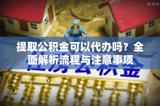 仑背提取公积金可以代办吗？全面解析流程与注意事项