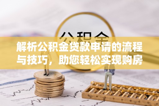 仑背解析公积金贷款申请的流程与技巧，助您轻松实现购房梦