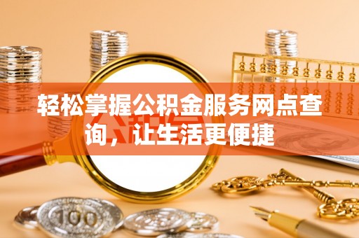 仑背轻松掌握公积金服务网点查询，让生活更便捷
