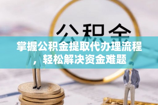 仑背掌握公积金提取代办理流程，轻松解决资金难题