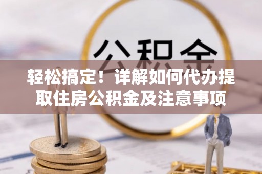 仑背轻松搞定！详解如何代办提取住房公积金及注意事项