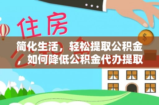 仑背简化生活，轻松提取公积金，如何降低公积金代办提取的费用？
