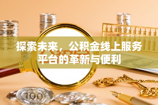 仑背探索未来，公积金线上服务平台的革新与便利
