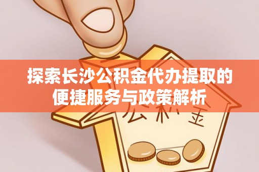 仑背探索长沙公积金代办提取的便捷服务与政策解析