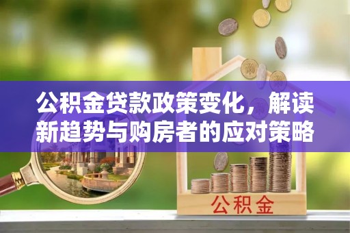 仑背公积金贷款政策变化，解读新趋势与购房者的应对策略
