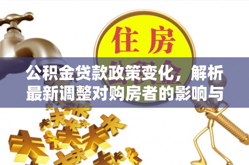 仑背公积金贷款政策变化，解析最新调整对购房者的影响与机遇