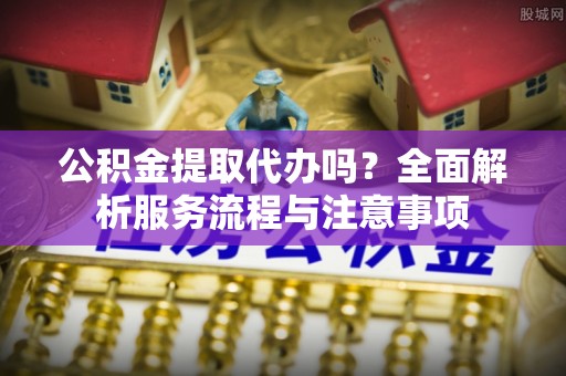 仑背公积金提取代办吗？全面解析服务流程与注意事项