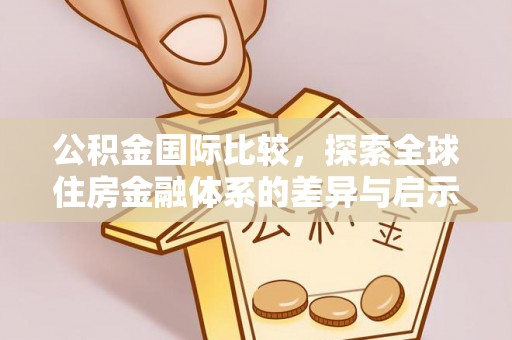仑背公积金国际比较，探索全球住房金融体系的差异与启示