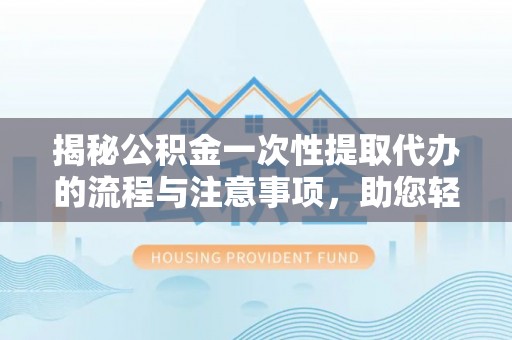 仑背揭秘公积金一次性提取代办的流程与注意事项，助您轻松拿钱！