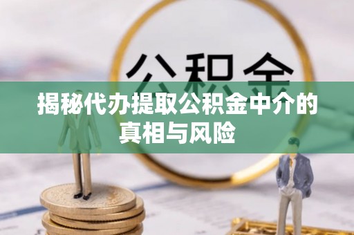 仑背揭秘代办提取公积金中介的真相与风险