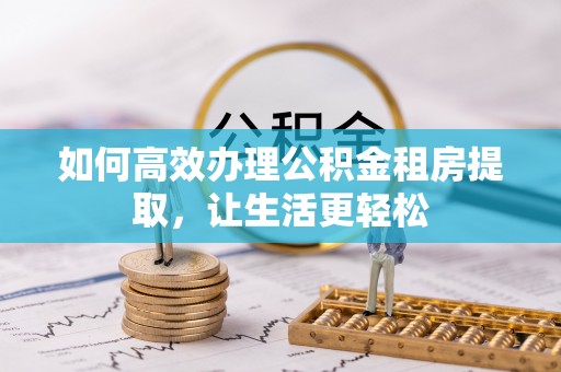 仑背如何高效办理公积金租房提取，让生活更轻松