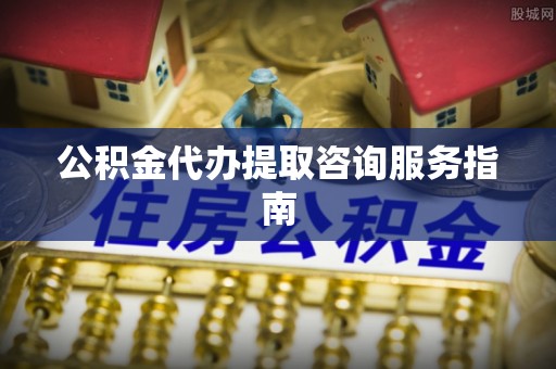 仑背公积金代办提取咨询服务指南